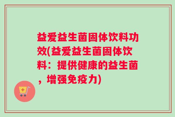 益爱益生菌固体饮料功效(益爱益生菌固体饮料：提供健康的益生菌，增强力)