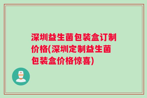 深圳益生菌包装盒订制价格(深圳定制益生菌包装盒价格惊喜)