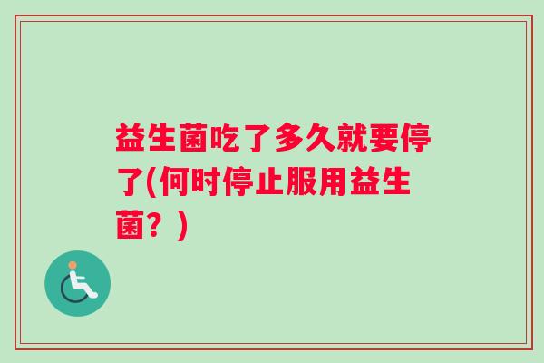益生菌吃了多久就要停了(何时停止服用益生菌？)