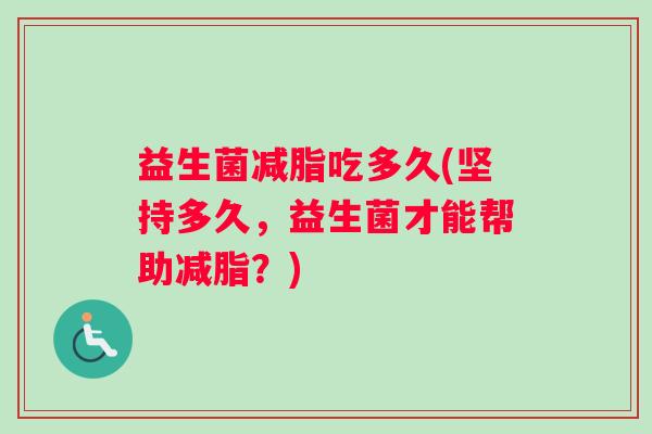 益生菌减脂吃多久(坚持多久，益生菌才能帮助减脂？)