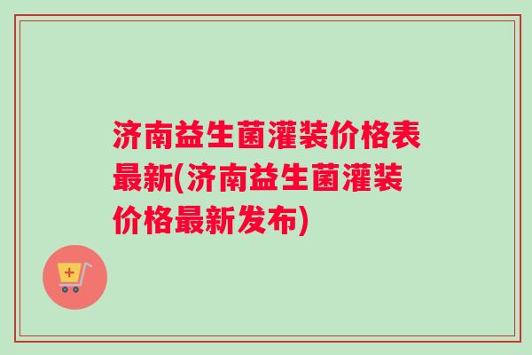 济南益生菌灌装价格表新(济南益生菌灌装价格新发布)