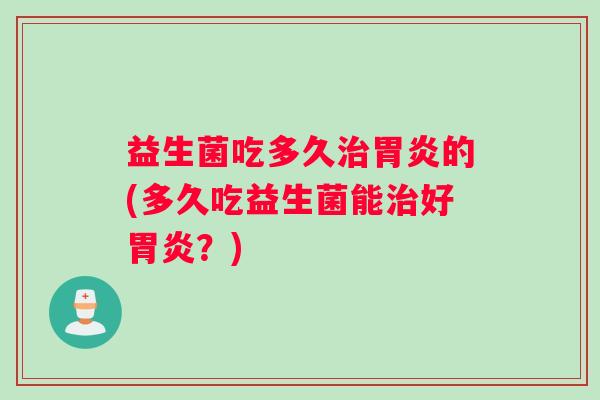 益生菌吃多久治胃炎的(多久吃益生菌能治好胃炎？)