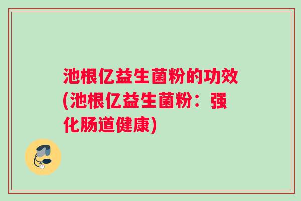 池根亿益生菌粉的功效(池根亿益生菌粉：强化肠道健康)