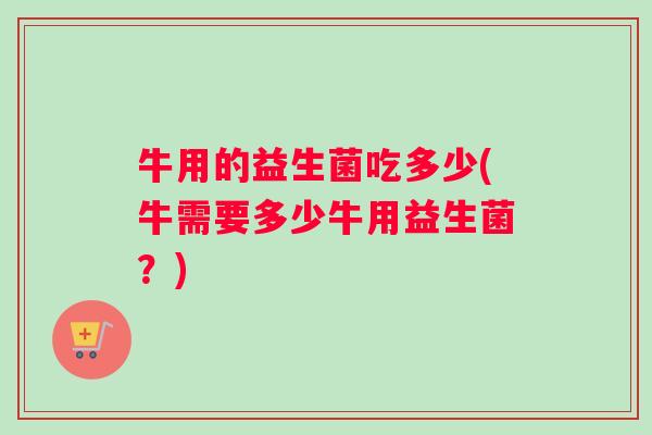 牛用的益生菌吃多少(牛需要多少牛用益生菌？)