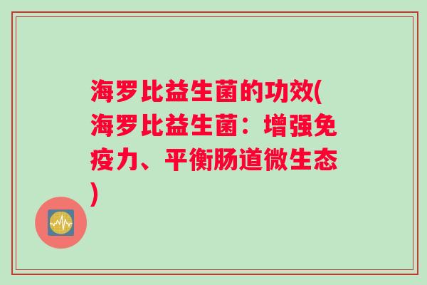 海罗比益生菌的功效(海罗比益生菌：增强免疫力、平衡肠道微生态)
