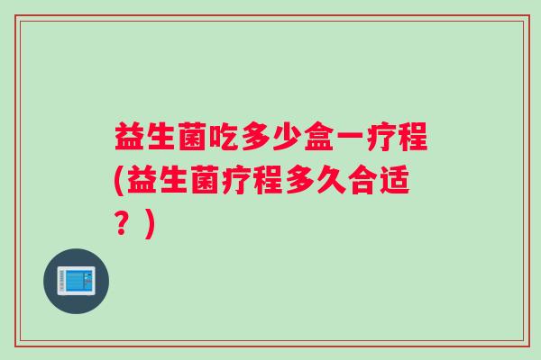 益生菌吃多少盒一疗程(益生菌疗程多久合适？)