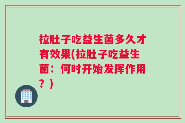 拉肚子吃益生菌多久才有效果(拉肚子吃益生菌：何时开始发挥作用？)