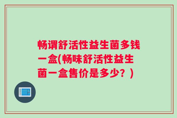 畅谓舒活性益生菌多钱一盒(畅味舒活性益生菌一盒售价是多少?) 畅谓舒活性益生菌多钱一盒(畅味舒活性益生菌一盒售价是多少?)