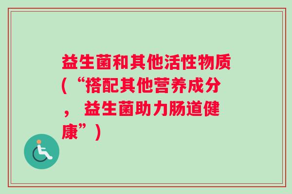 益生菌和其他活性物质(“搭配其他营养成分， 益生菌助力肠道健康”)