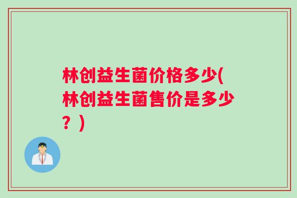林创益生菌价格多少(林创益生菌售价是多少?) 林创益生菌价格多少(林创益生菌售价是多少?)