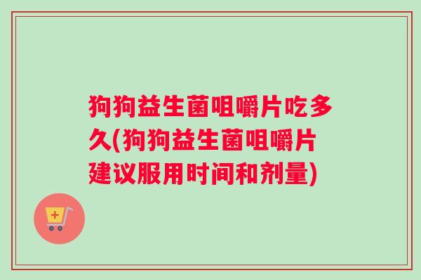 狗狗益生菌咀嚼片吃多久(狗狗益生菌咀嚼片建议服用时间和剂量)