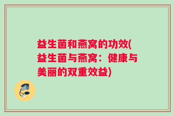 益生菌和燕窝的功效(益生菌与燕窝：健康与美丽的双重效益)