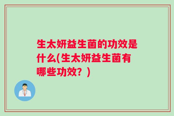 生太妍益生菌的功效是什么(生太妍益生菌有哪些功效？)