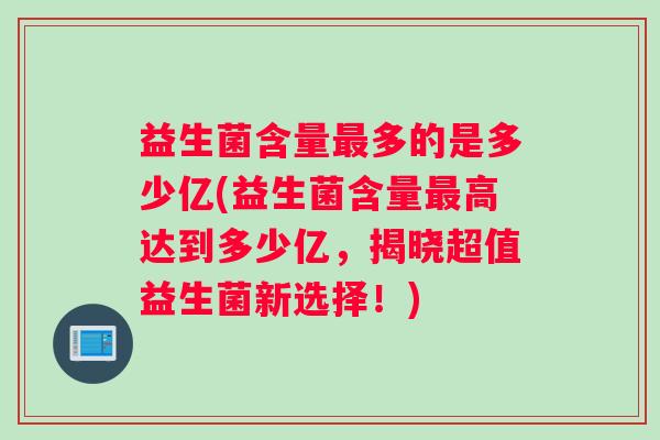 益生菌含量最多的是多少亿(益生菌含量最高达到多少亿，揭晓超值益生菌新选择！)