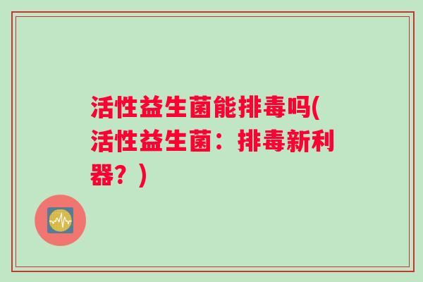 活性益生菌能排毒吗(活性益生菌：排毒新利器？)