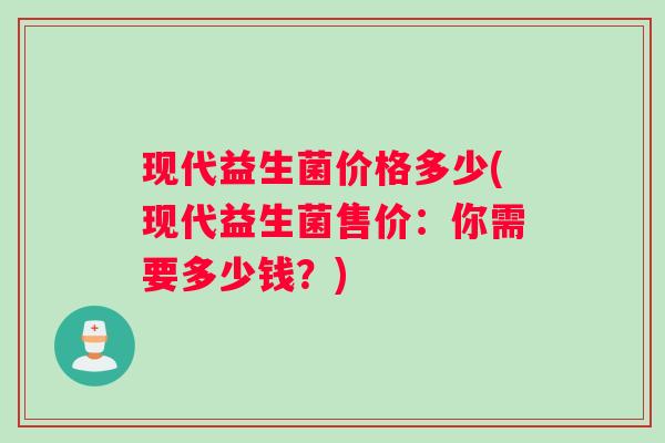 现代益生菌价格多少(现代益生菌售价：你需要多少钱？)