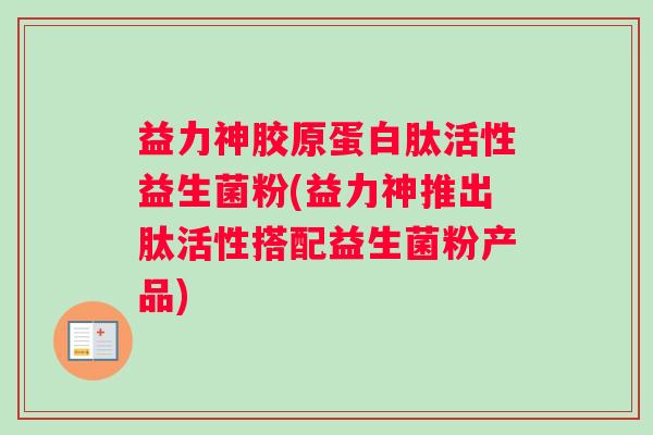 益力神胶原蛋白肽活性益生菌粉(益力神推出肽活性搭配益生菌粉产品)