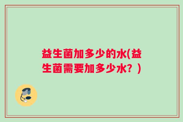 益生菌加多少的水(益生菌需要加多少水？)
