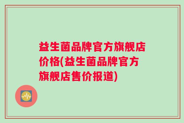益生菌品牌官方旗舰店价格(益生菌品牌官方旗舰店售价报道)