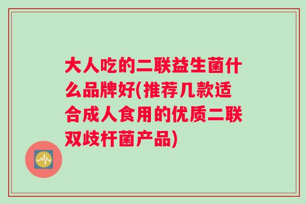 大人吃的二联益生菌什么品牌好(推荐几款适合成人食用的优质二联双歧杆菌产品)