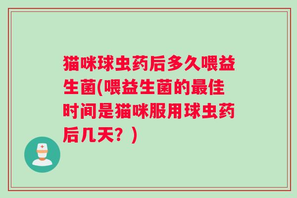 猫咪球虫药后多久喂益生菌(喂益生菌的佳时间是猫咪服用球虫药后几天？)