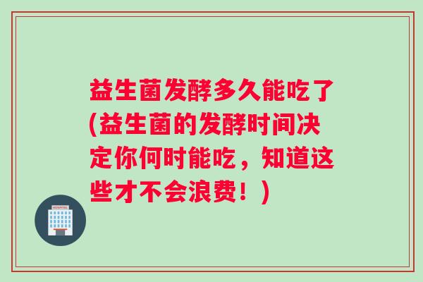 益生菌发酵多久能吃了(益生菌的发酵时间决定你何时能吃，知道这些才不会浪费！)