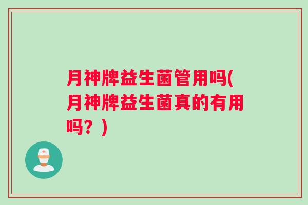月神牌益生菌管用吗(月神牌益生菌真的有用吗？)