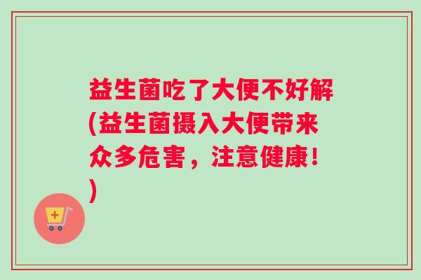 益生菌吃了大便不好解(益生菌摄入大便带来众多危害，注意健康！)