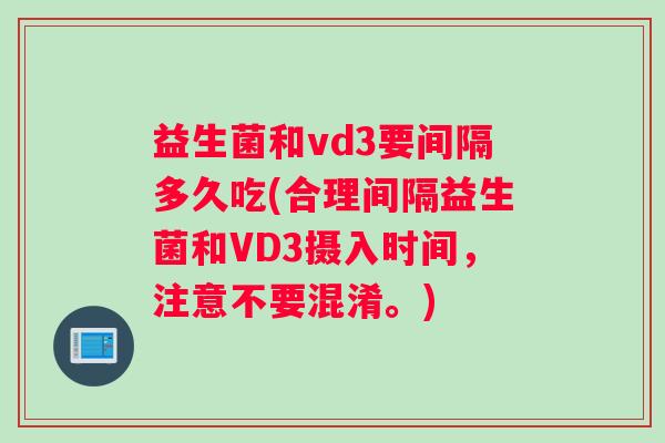 益生菌和vd3要间隔多久吃(合理间隔益生菌和VD3摄入时间，注意不要混淆。)