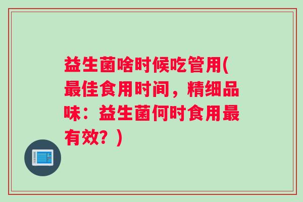 益生菌啥时候吃管用(最佳食用时间，精细品味：益生菌何时食用最有效？)