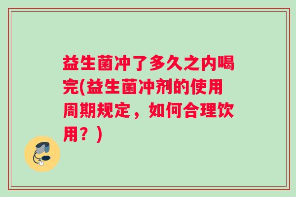 益生菌冲了多久之内喝完(益生菌冲剂的使用周期规定，如何合理饮用？)
