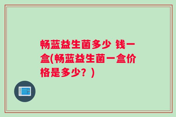 畅蓝益生菌多少 钱一盒(畅蓝益生菌一盒价格是多少？)
