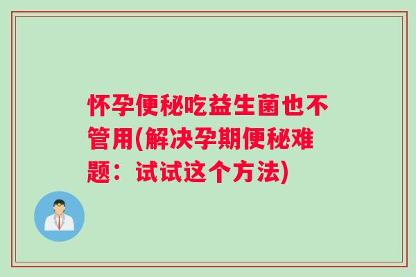怀孕便秘吃益生菌也不管用(解决孕期便秘难题：试试这个方法)