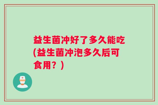 益生菌冲好了多久能吃(益生菌冲泡多久后可食用？)