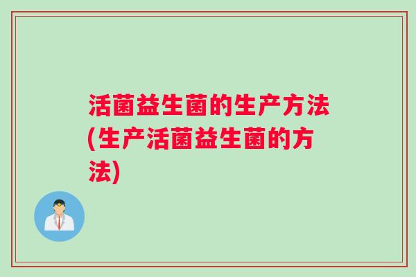 活菌益生菌的生产方法(生产活菌益生菌的方法) 活菌益生菌的生产方法(生产活菌益生菌的方法)