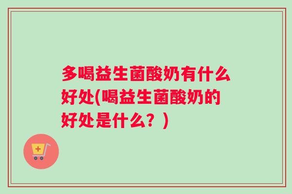 多喝益生菌酸奶有什么好处(喝益生菌酸奶的好处是什么?) 多喝益生菌酸奶有什么好处(喝益生菌酸奶的好处是什么?)