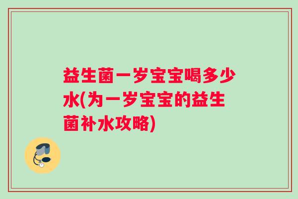 益生菌一岁宝宝喝多少水(为一岁宝宝的益生菌补水攻略)