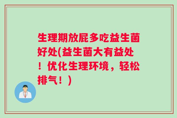 生理期放屁多吃益生菌好处(益生菌大有益处！优化生理环境，轻松排气！)