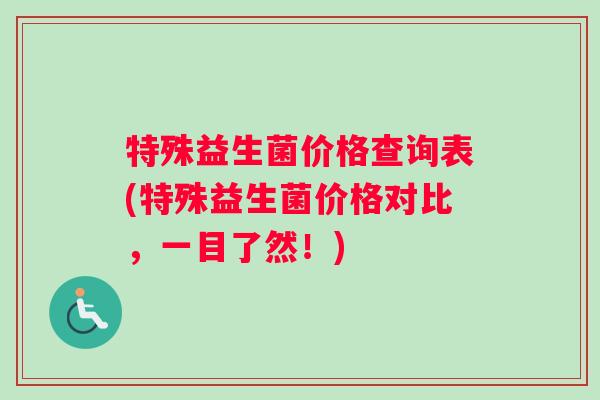 特殊益生菌价格查询表(特殊益生菌价格对比，一目了然！)