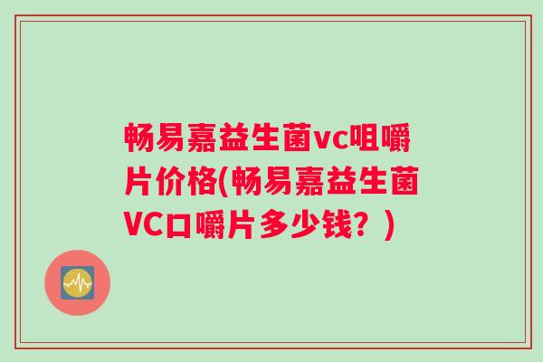 畅易嘉益生菌vc咀嚼片价格(畅易嘉益生菌VC口嚼片多少钱？)
