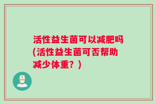 活性益生菌可以吗(活性益生菌可否帮助减少体重？)