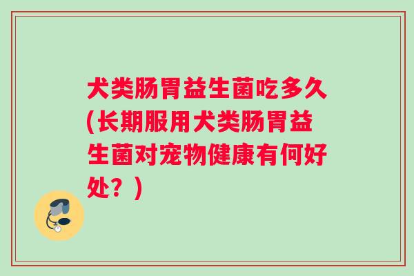 犬类肠胃益生菌吃多久(长期服用犬类肠胃益生菌对宠物健康有何好处？)