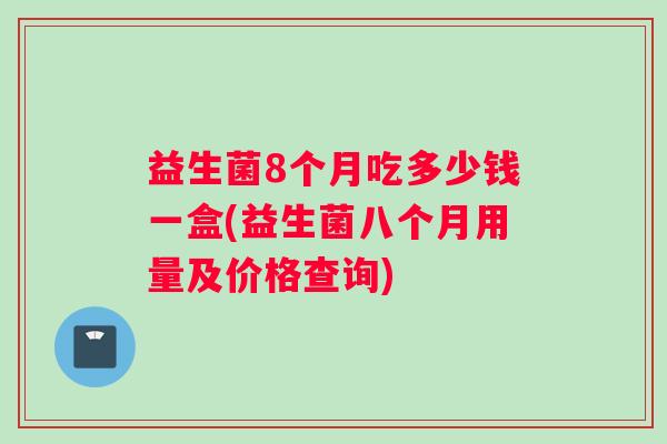 益生菌8个月吃多少钱一盒(益生菌八个月用量及价格查询)