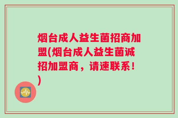 烟台成人益生菌招商加盟(烟台成人益生菌诚招加盟商，请速联系！)