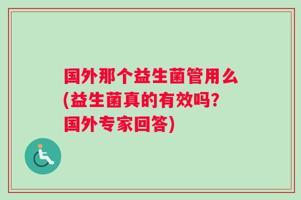 国外那个益生菌管用么(益生菌真的有效吗？国外专家回答)