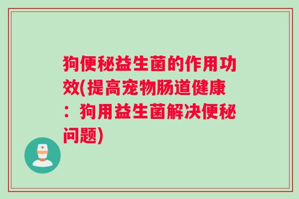 狗益生菌的作用功效(提高宠物肠道健康：狗用益生菌解决问题)