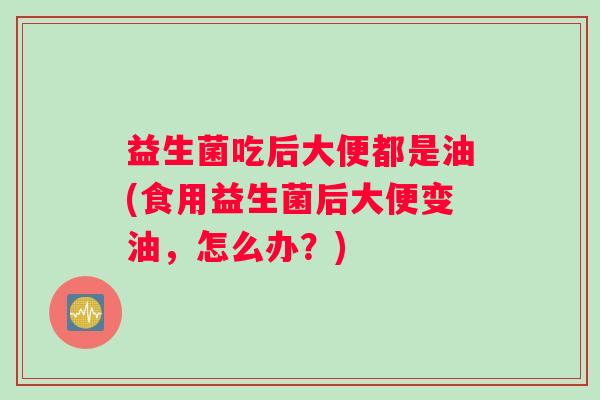 益生菌吃后大便都是油(食用益生菌后大便变油，怎么办？)