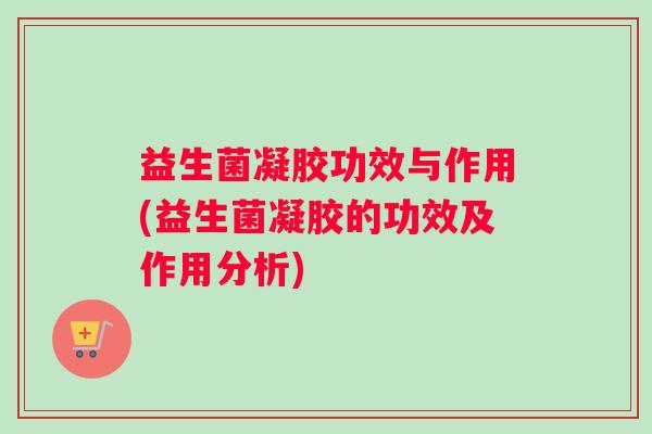 益生菌凝胶功效与作用(益生菌凝胶的功效及作用分析)