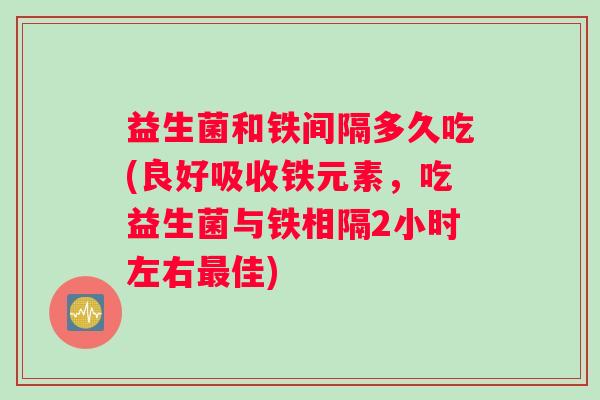 益生菌和铁间隔多久吃(良好吸收铁元素，吃益生菌与铁相隔2小时左右最佳)