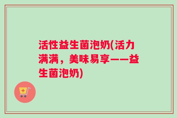 活性益生菌泡奶(活力满满，美味易享——益生菌泡奶)